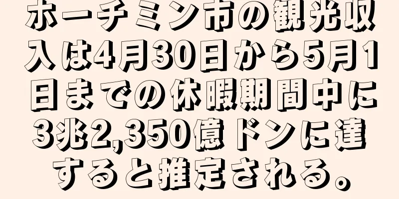 ホーチミン市の観光収入は4月30日から5月1日までの休暇期間中に3兆2,350億ドンに達すると推定される。