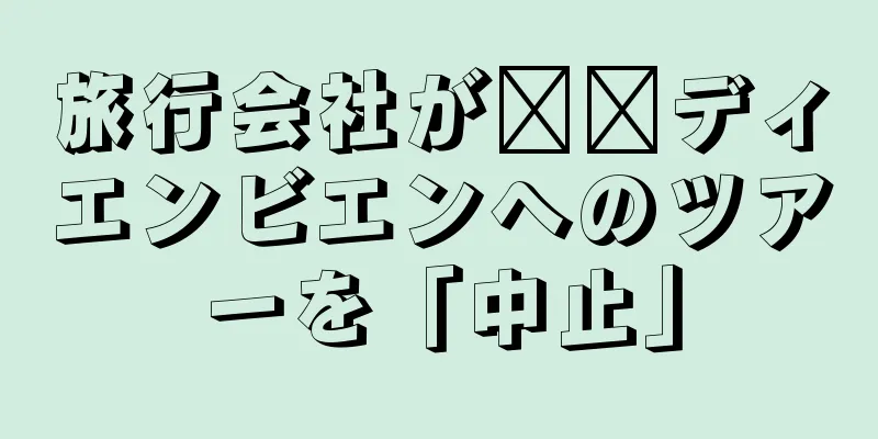 旅行会社が​​ディエンビエンへのツアーを「中止」