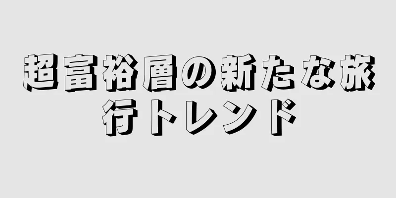 超富裕層の新たな旅行トレンド