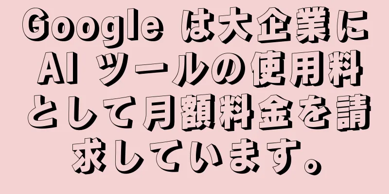 Google は大企業に AI ツールの使用料として月額料金を請求しています。