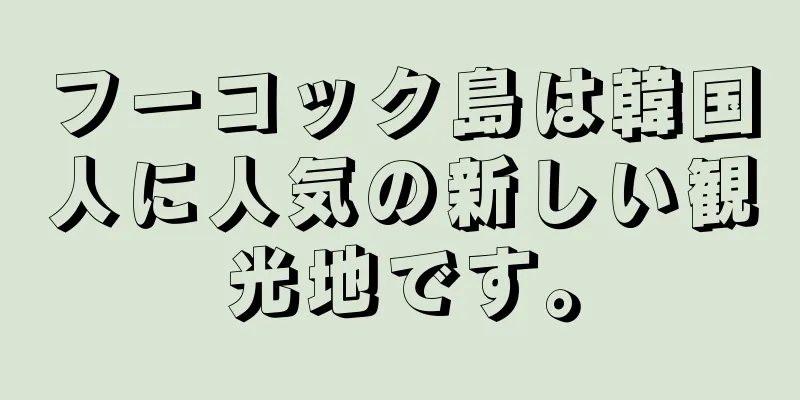 フーコック島は韓国人に人気の新しい観光地です。