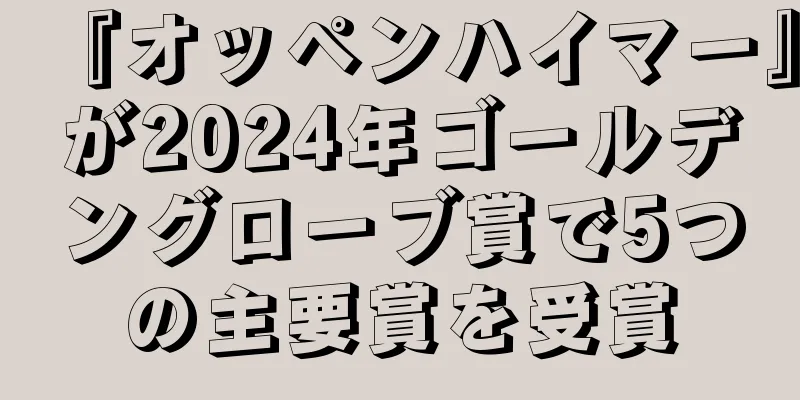 『オッペンハイマー』が2024年ゴールデングローブ賞で5つの主要賞を受賞
