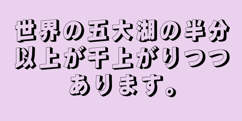 世界の五大湖の半分以上が干上がりつつあります。