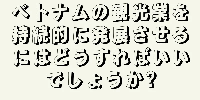 ベトナムの観光業を持続的に発展させるにはどうすればいいでしょうか?