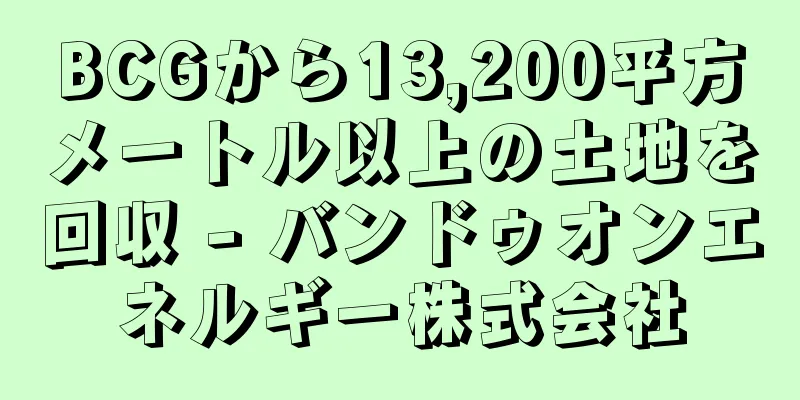 BCGから13,200平方メートル以上の土地を回収 - バンドゥオンエネルギー株式会社