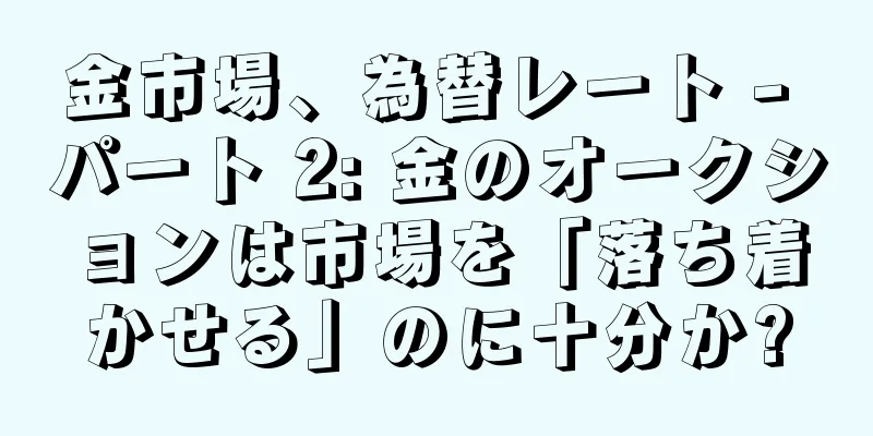 金市場、為替レート - パート 2: 金のオークションは市場を「落ち着かせる」のに十分か?