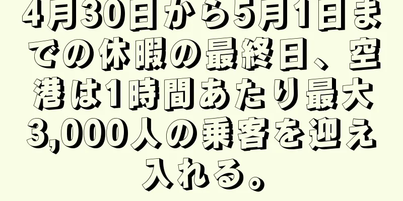 4月30日から5月1日までの休暇の最終日、空港は1時間あたり最大3,000人の乗客を迎え入れる。