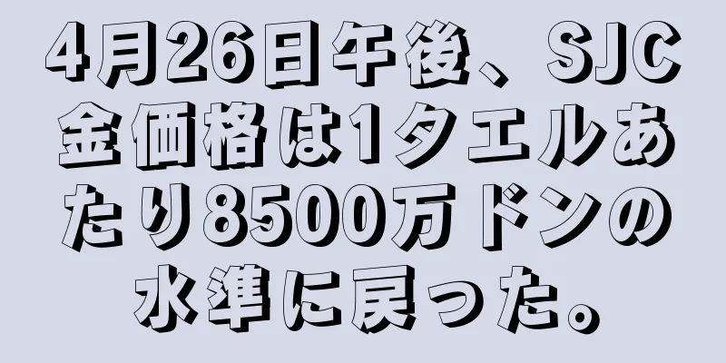4月26日午後、SJC金価格は1タエルあたり8500万ドンの水準に戻った。