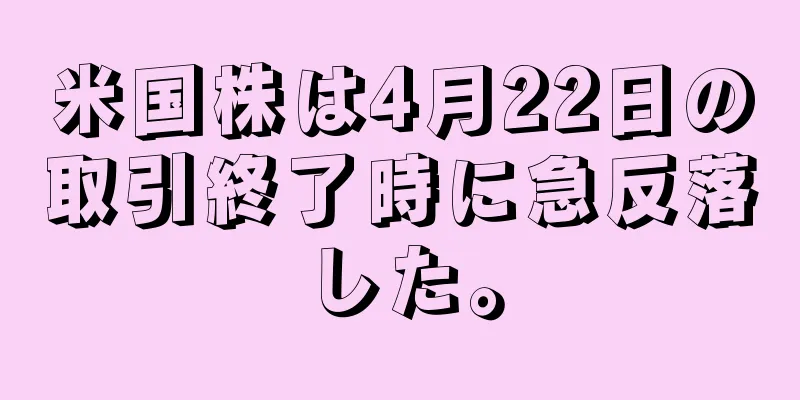 米国株は4月22日の取引終了時に急反落した。