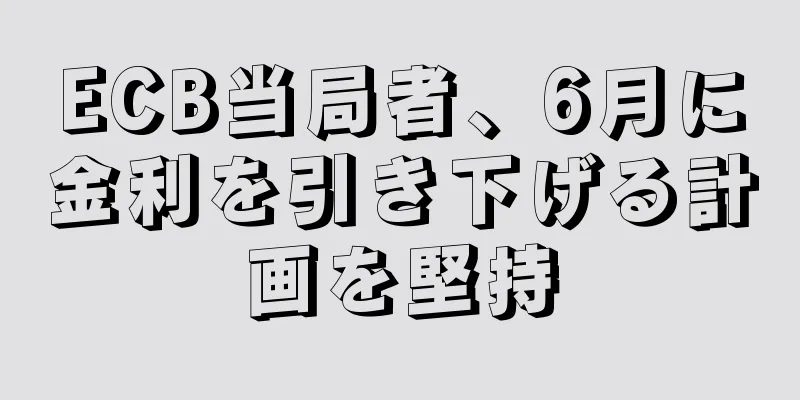 ECB当局者、6月に金利を引き下げる計画を堅持