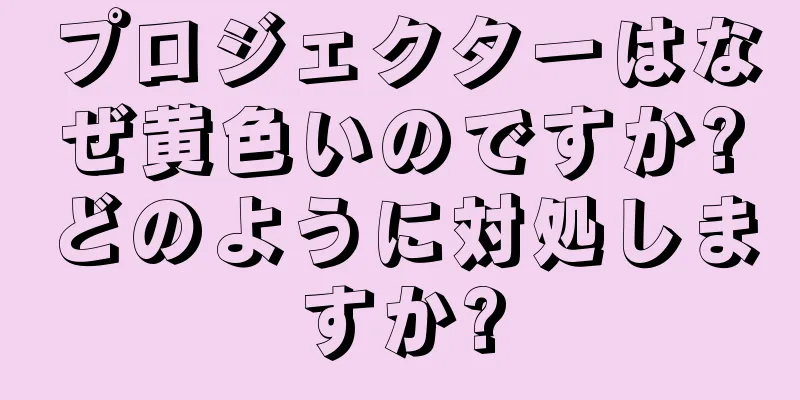 プロジェクターはなぜ黄色いのですか?どのように対処しますか?