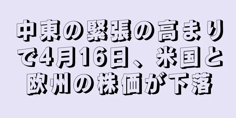 中東の緊張の高まりで4月16日、米国と欧州の株価が下落