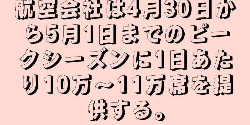 航空会社は4月30日から5月1日までのピークシーズンに1日あたり10万～11万席を提供する。