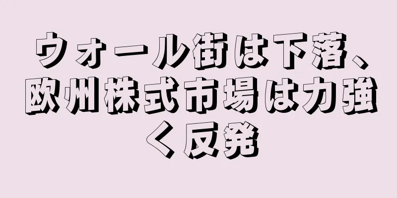ウォール街は下落、欧州株式市場は力強く反発