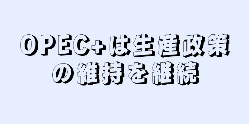 OPEC+は生産政策の維持を継続