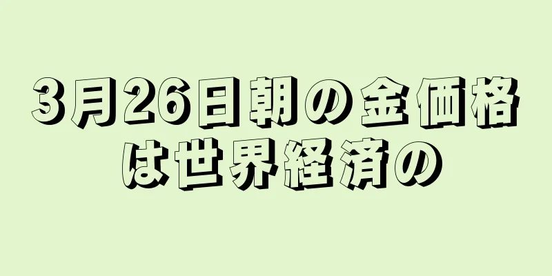 3月26日朝の金価格は世界経済の