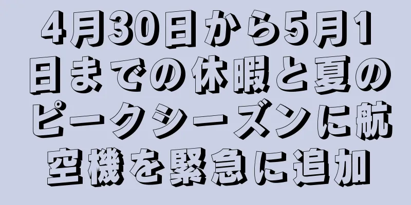 4月30日から5月1日までの休暇と夏のピークシーズンに航空機を緊急に追加