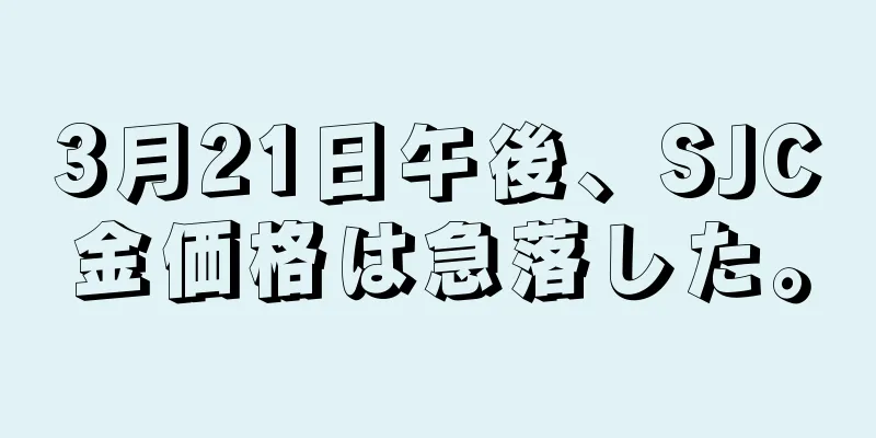 3月21日午後、SJC金価格は急落した。
