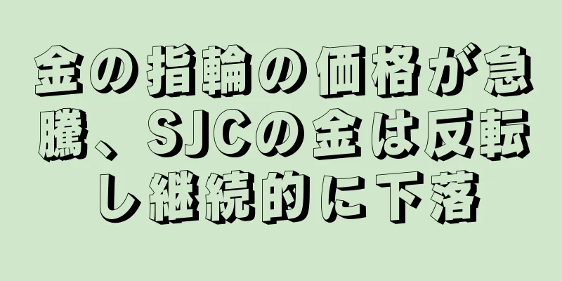 金の指輪の価格が急騰、SJCの金は反転し継続的に下落