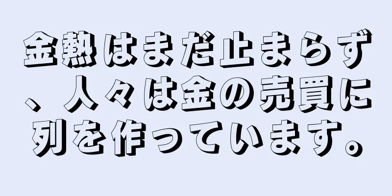 金熱はまだ止まらず、人々は金の売買に列を作っています。