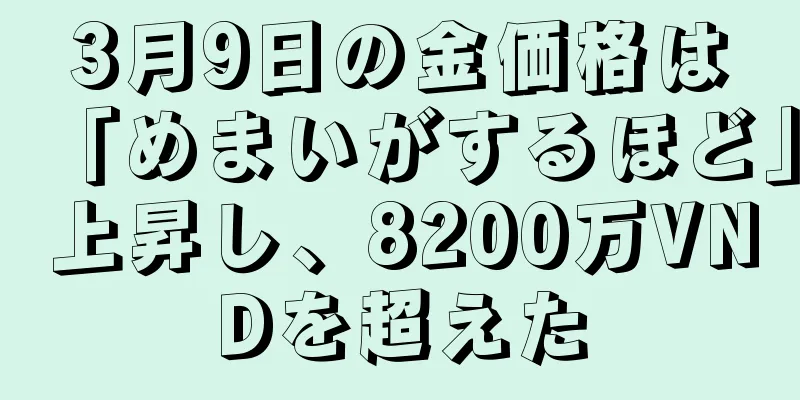 3月9日の金価格は「めまいがするほど」上昇し、8200万VNDを超えた
