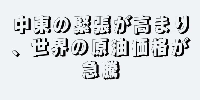 中東の緊張が高まり、世界の原油価格が急騰