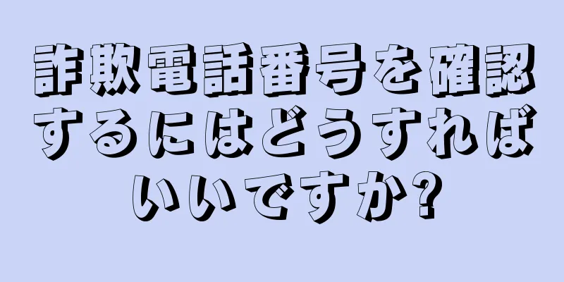 詐欺電話番号を確認するにはどうすればいいですか?