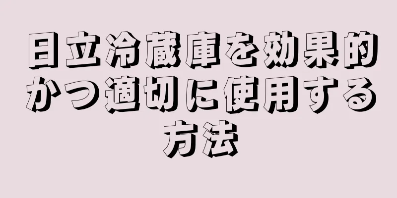 日立冷蔵庫を効果的かつ適切に使用する方法