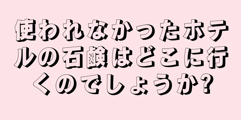 使われなかったホテルの石鹸はどこに行くのでしょうか?