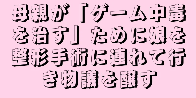 母親が「ゲーム中毒を治す」ために娘を整形手術に連れて行き物議を醸す