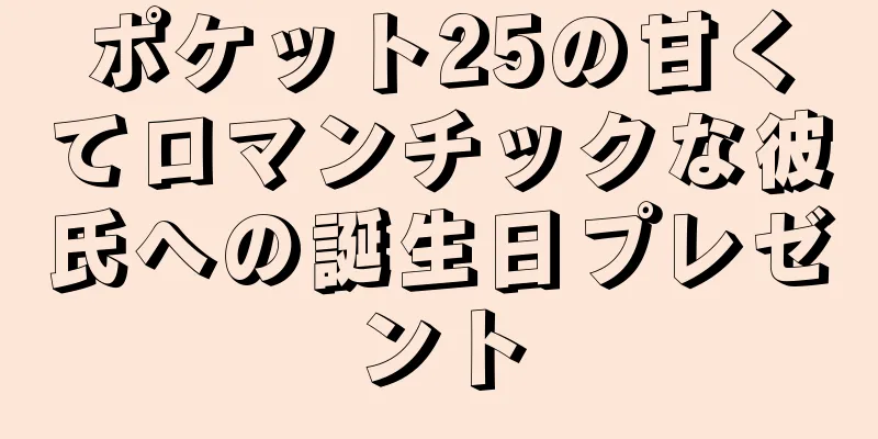 ポケット25の甘くてロマンチックな彼氏への誕生日プレゼント