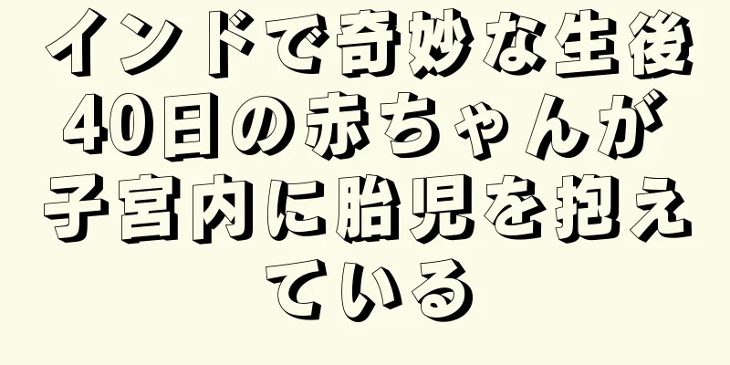 インドで奇妙な生後40日の赤ちゃんが子宮内に胎児を抱えている