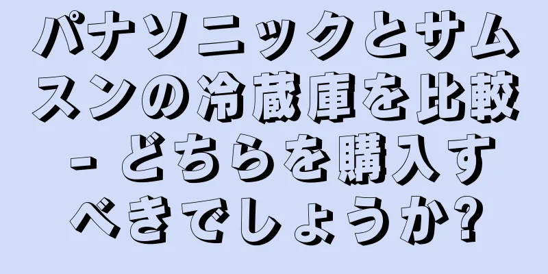 パナソニックとサムスンの冷蔵庫を比較 - どちらを購入すべきでしょうか?
