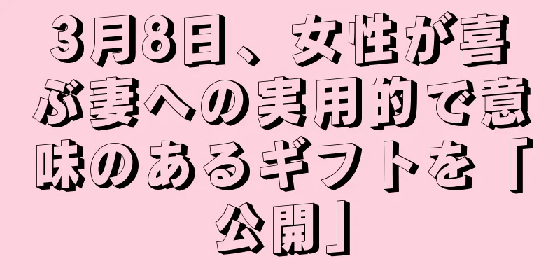3月8日、女性が喜ぶ妻への実用的で意味のあるギフトを「公開」