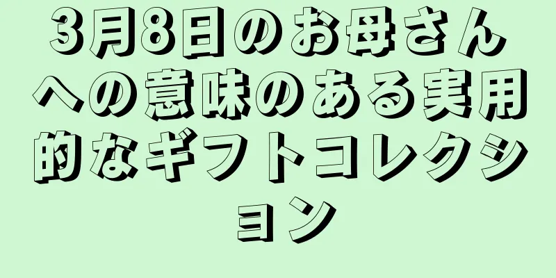 3月8日のお母さんへの意味のある実用的なギフトコレクション