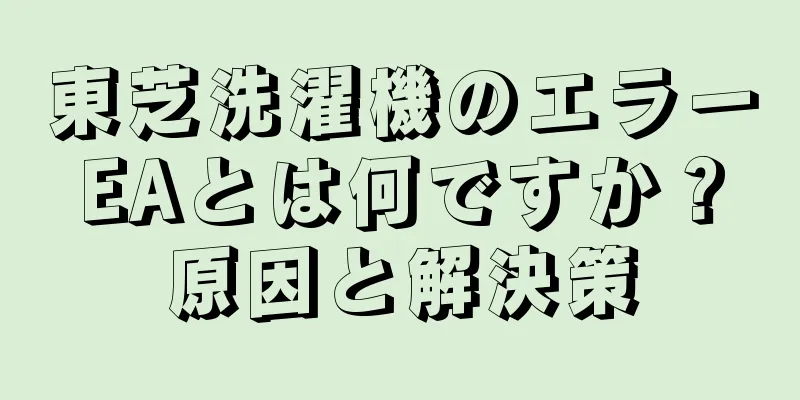 東芝洗濯機のエラーEAとは何ですか？原因と解決策