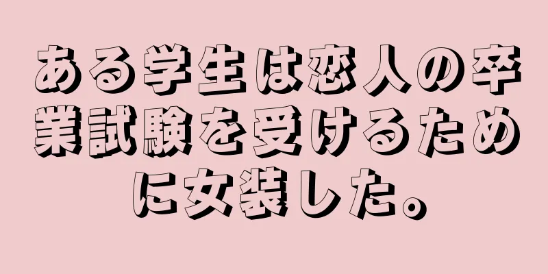 ある学生は恋人の卒業試験を受けるために女装した。