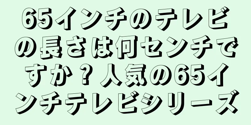 65インチのテレビの長さは何センチですか？人気の65インチテレビシリーズ