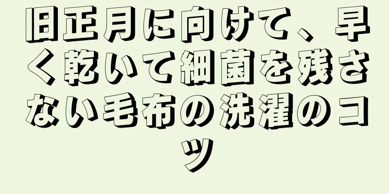 旧正月に向けて、早く乾いて細菌を残さない毛布の洗濯のコツ