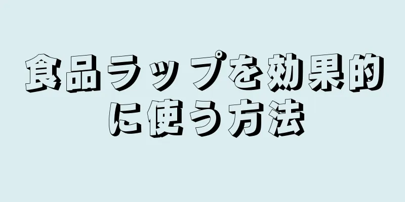 食品ラップを効果的に使う方法