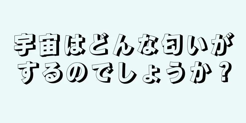 宇宙はどんな匂いがするのでしょうか？