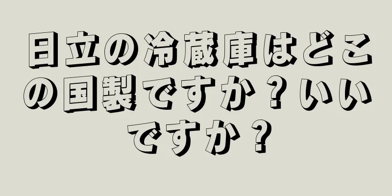 日立の冷蔵庫はどこの国製ですか？いいですか？