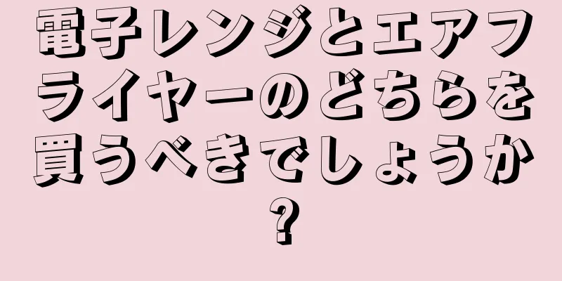 電子レンジとエアフライヤーのどちらを買うべきでしょうか?
