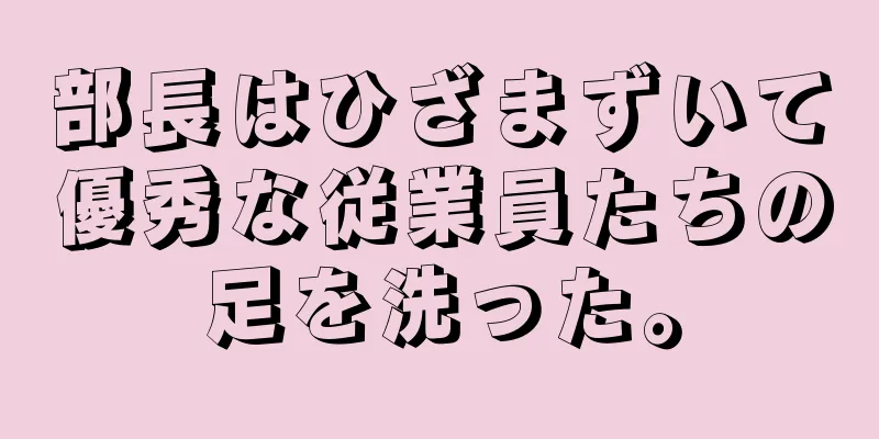 部長はひざまずいて優秀な従業員たちの足を洗った。