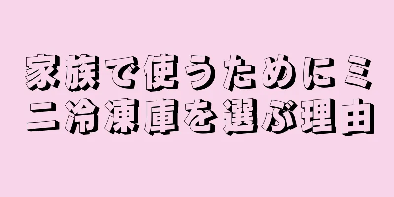 家族で使うためにミニ冷凍庫を選ぶ理由