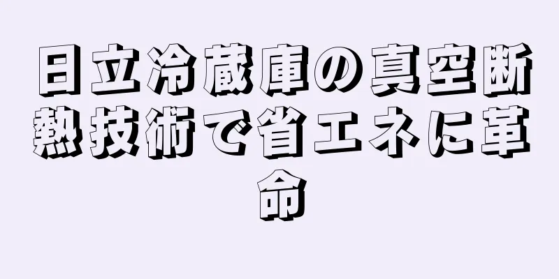 日立冷蔵庫の真空断熱技術で省エネに革命