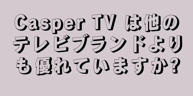 Casper TV は他のテレビブランドよりも優れていますか?