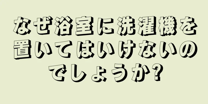 なぜ浴室に洗濯機を置いてはいけないのでしょうか?