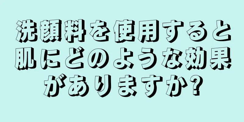 洗顔料を使用すると肌にどのような効果がありますか?