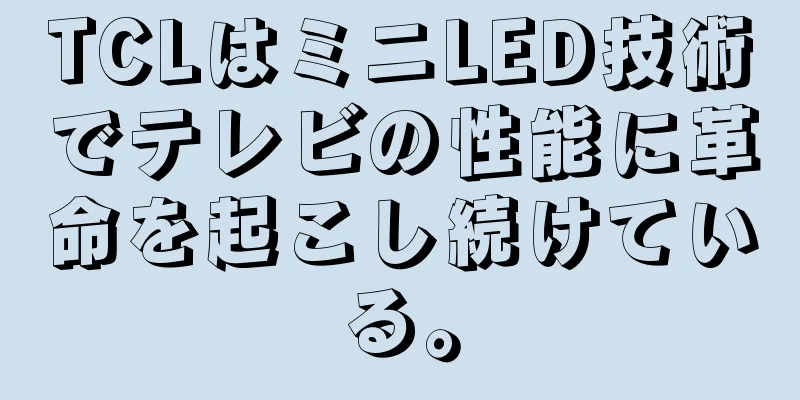 TCLはミニLED技術でテレビの性能に革命を起こし続けている。